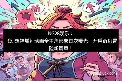NG28娱乐:《幻想神域》动画全主角形象首次曝光,开启奇幻冒险新篇章! NG28娱乐:《幻想神域》动画全主角形象首次曝光,开启奇幻冒险新篇章!