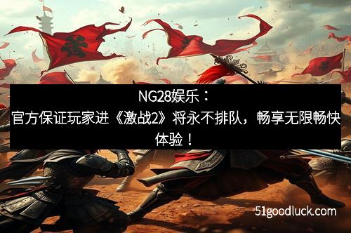 NG28娱乐:官方保证玩家进《激战2》将永不排队,畅享无限畅快体验! NG28娱乐:官方保证玩家进《激战2》将永不排队,畅享无限畅快体验!