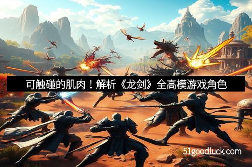 可触碰的肌肉!解析《龙剑》全高模游戏角色 可触碰的肌肉!解析《龙剑》全高模游戏角色